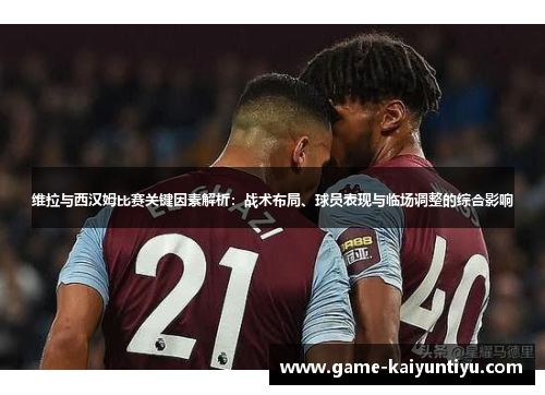 维拉与西汉姆比赛关键因素解析:战术布局、球员表现与临场调整的综合影响 维拉与西汉姆比赛关键因素解析:战术布局、球员表现与临场调整的综合影响