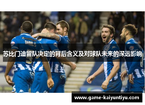 苏比门迪留队决定的背后含义及对球队未来的深远影响 苏比门迪留队决定的背后含义及对球队未来的深远影响