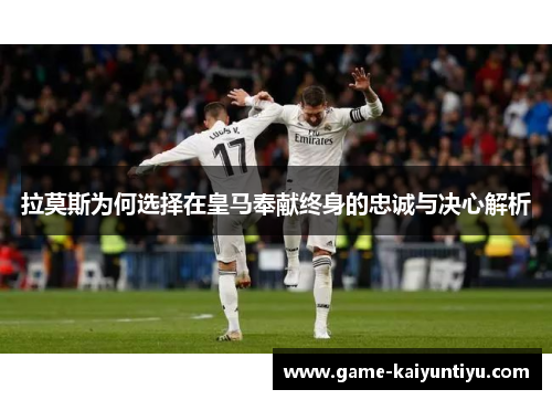 拉莫斯为何选择在皇马奉献终身的忠诚与决心解析 拉莫斯为何选择在皇马奉献终身的忠诚与决心解析