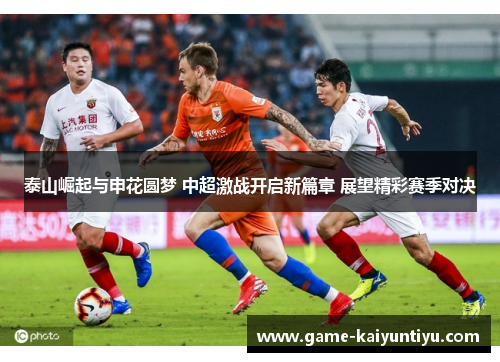 泰山崛起与申花圆梦 中超激战开启新篇章 展望精彩赛季对决