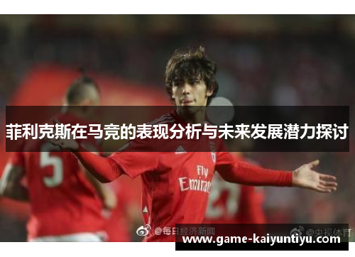 菲利克斯在马竞的表现分析与未来发展潜力探讨