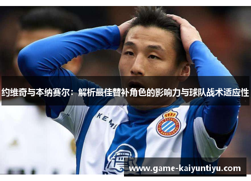 约维奇与本纳赛尔：解析最佳替补角色的影响力与球队战术适应性