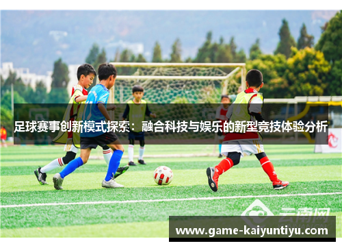 足球赛事创新模式探索:融合科技与娱乐的新型竞技体验分析 足球赛事创新模式探索:融合科技与娱乐的新型竞技体验分析