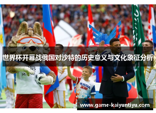世界杯开幕战俄国对沙特的历史意义与文化象征分析 世界杯开幕战俄国对沙特的历史意义与文化象征分析