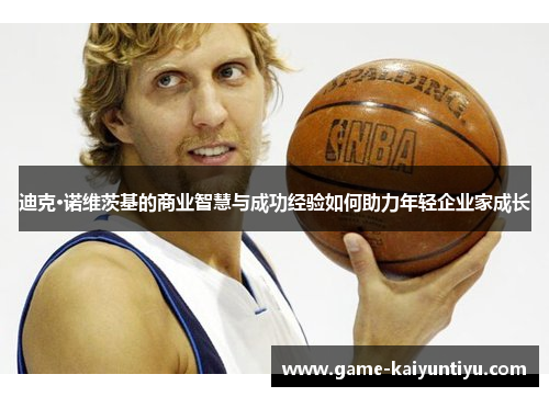 迪克·诺维茨基的商业智慧与成功经验如何助力年轻企业家成长 迪克·诺维茨基的商业智慧与成功经验如何助力年轻企业家成长