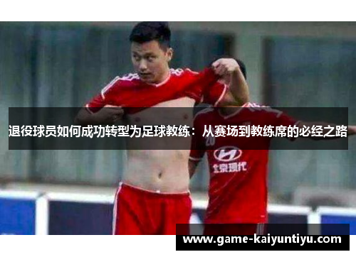 退役球员如何成功转型为足球教练:从赛场到教练席的必经之路 退役球员如何成功转型为足球教练:从赛场到教练席的必经之路