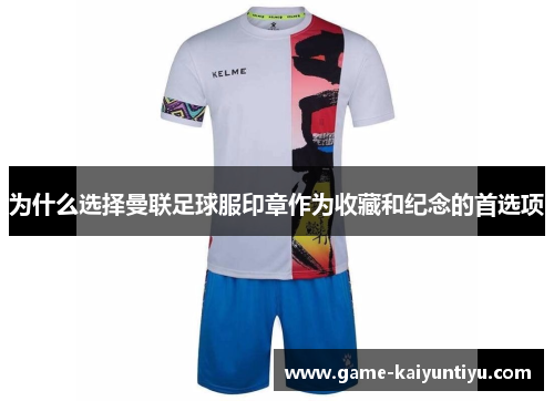 为什么选择曼联足球服印章作为收藏和纪念的首选项 为什么选择曼联足球服印章作为收藏和纪念的首选项