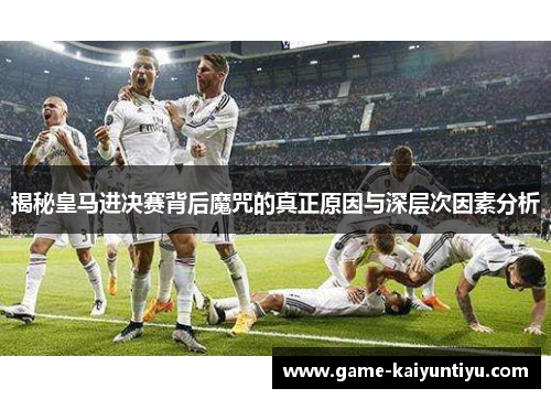 揭秘皇马进决赛背后魔咒的真正原因与深层次因素分析
