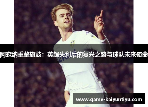 阿森纳重整旗鼓:英超失利后的复兴之路与球队未来使命 阿森纳重整旗鼓:英超失利后的复兴之路与球队未来使命