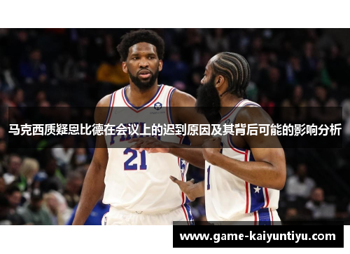 马克西质疑恩比德在会议上的迟到原因及其背后可能的影响分析