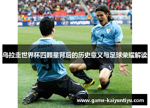 乌拉圭世界杯四颗星背后的历史意义与足球荣耀解读