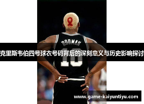 克里斯韦伯四号球衣号码背后的深刻意义与历史影响探讨