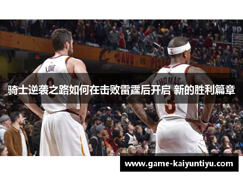 骑士逆袭之路如何在击败雷霆后开启 新的胜利篇章