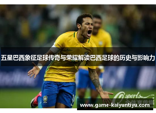 五星巴西象征足球传奇与荣耀解读巴西足球的历史与影响力