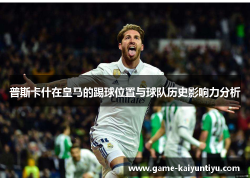 普斯卡什在皇马的踢球位置与球队历史影响力分析