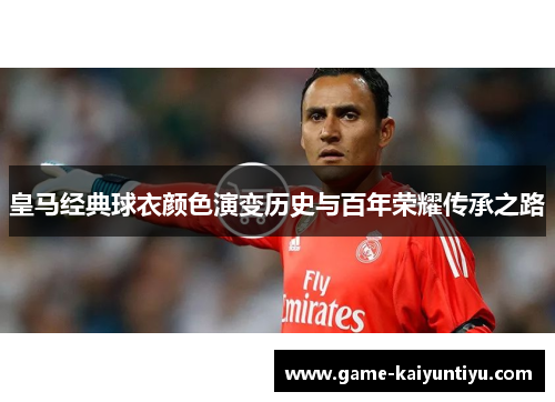 皇马经典球衣颜色演变历史与百年荣耀传承之路