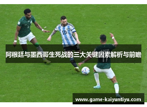 阿根廷与墨西哥生死战的三大关键因素解析与前瞻