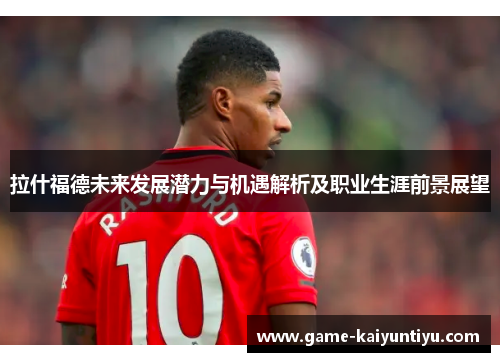 拉什福德未来发展潜力与机遇解析及职业生涯前景展望