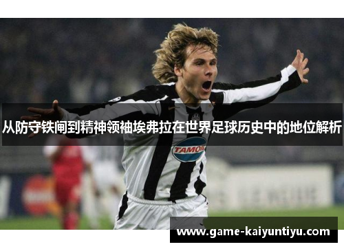 从防守铁闸到精神领袖埃弗拉在世界足球历史中的地位解析