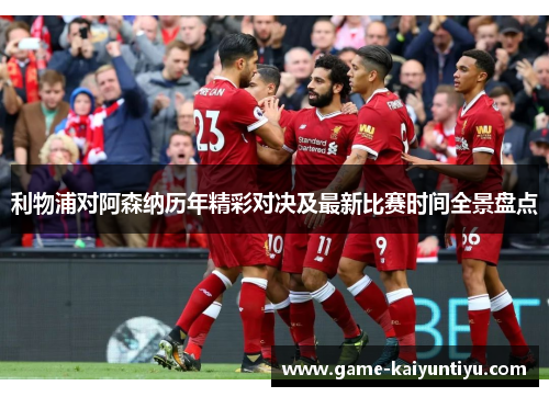 利物浦对阿森纳历年精彩对决及最新比赛时间全景盘点