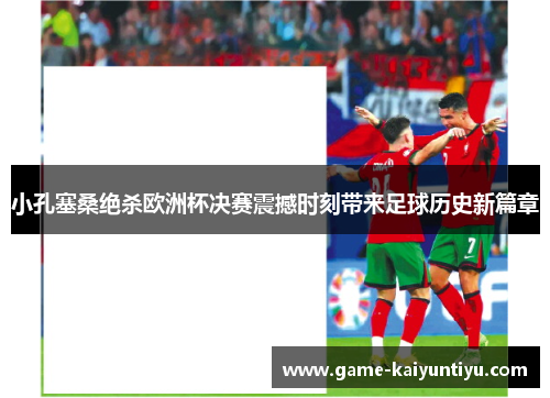 小孔塞桑绝杀欧洲杯决赛震撼时刻带来足球历史新篇章