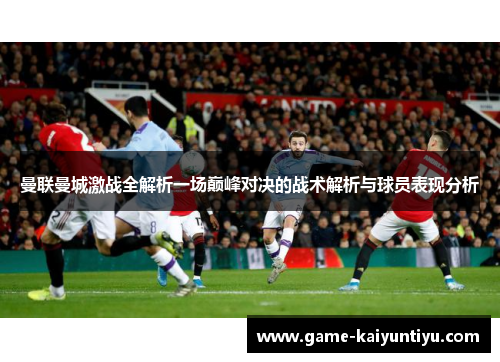 曼联曼城激战全解析一场巅峰对决的战术解析与球员表现分析