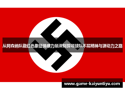 从阿森纳队徽红色象征情感力量深刻探寻球队不屈精神与源动力之路 从阿森纳队徽红色象征情感力量深刻探寻球队不屈精神与源动力之路